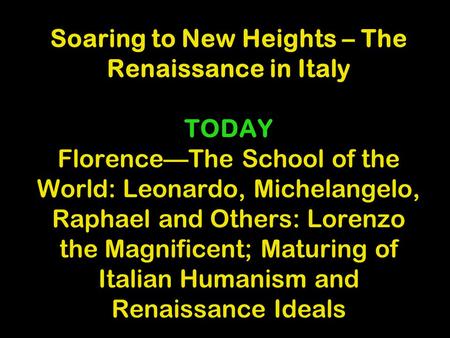 Soaring to New Heights – The Renaissance in Italy TODAY Florence—The School of the World: Leonardo, Michelangelo, Raphael and Others: Lorenzo the Magnificent;