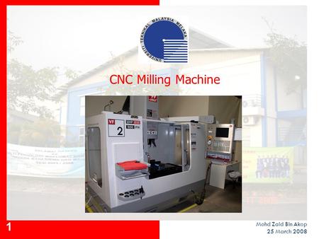 CNC Milling Machine Mohd Zaid Bin Akop 25 March 2008.