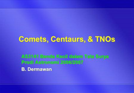 Comets, Centaurs, & TNOs AS3141 Benda Kecil dalam Tata Surya Prodi Astronomi 2006/2007 B. Dermawan AS3141 Benda Kecil dalam Tata Surya Prodi Astronomi.