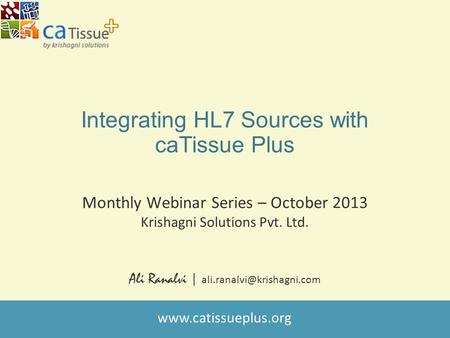 Integrating HL7 Sources with caTissue Plus Monthly Webinar Series – October 2013 Krishagni Solutions Pvt. Ltd. Ali Ranalvi |