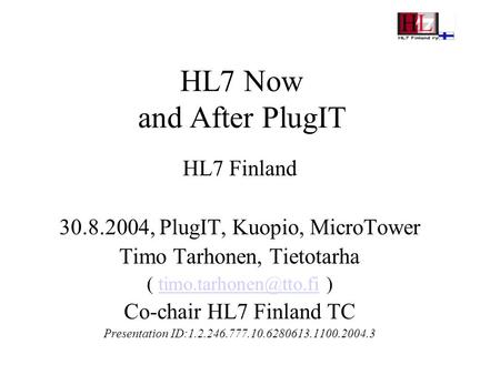 HL7 Now and After PlugIT HL7 Finland 30.8.2004, PlugIT, Kuopio, MicroTower Timo Tarhonen, Tietotarha (  Co-chair.