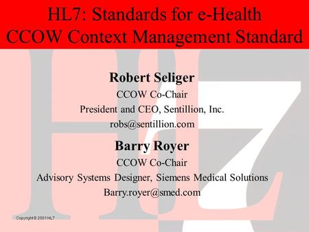 Copyright © 2001 HL7 HL7: Standards for e-Health CCOW Context Management Standard Robert Seliger CCOW Co-Chair President and CEO, Sentillion, Inc.