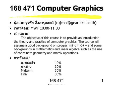 168 471 Computer Graphics, KKU. Lecture 1 1 168 471 Computer Graphics ผู้สอน: รุจชัย อึ้งอารุณยะวี เวลาสอน: MWF 10.00-11.00 เป้าหมาย: