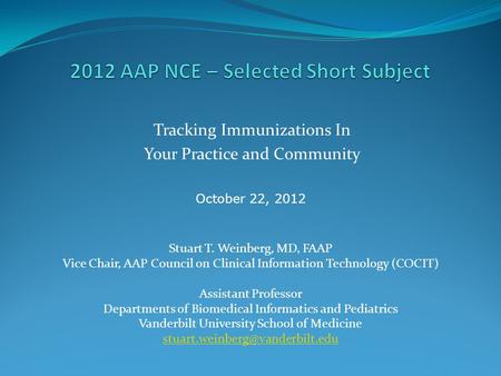 Tracking Immunizations In Your Practice and Community Stuart T. Weinberg, MD, FAAP Vice Chair, AAP Council on Clinical Information Technology (COCIT) Assistant.