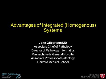 Advantages of Integrated (Homogenous) Systems John Gilbertson MD Associate Chief of Pathology Director of Pathology Informatics Massachusetts General Hospital.