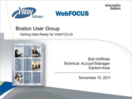 Bob Hoffman Technical Account Manager Eastern Area Boston User Group Getting Data Ready for WebFOCUS November 10, 2011.