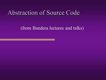Abstraction of Source Code (from Bandera lectures and talks)