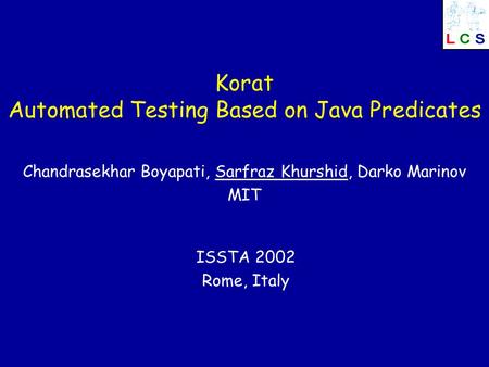 Korat Automated Testing Based on Java Predicates Chandrasekhar Boyapati, Sarfraz Khurshid, Darko Marinov MIT ISSTA 2002 Rome, Italy.