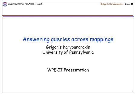 1 UNIVERSITY of PENNSYLVANIAGrigoris Karvounarakis June 05 Answering queries across mappings Grigoris Karvounarakis University of Pennsylvania WPE-II Presentation.