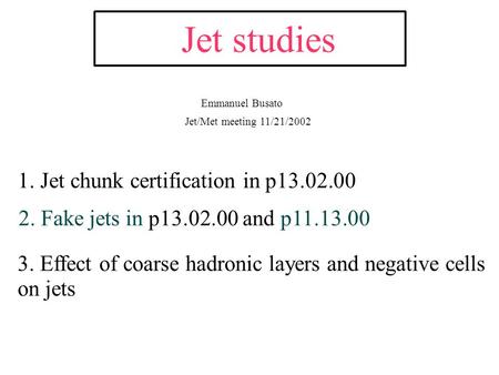 Jet/Met meeting 11/21/2002 Jet studies 2. Fake jets in p13.02.00 and p11.13.00 3. Effect of coarse hadronic layers and negative cells on jets 1. Jet chunk.