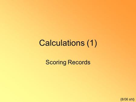 Calculations (1) Scoring Records {8/06 shl}. Once a record is recorded, it must be scored to be useful. Scoring actually consists of four separate but.