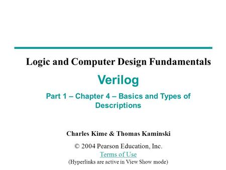 Charles Kime & Thomas Kaminski © 2004 Pearson Education, Inc. Terms of Use (Hyperlinks are active in View Show mode) Terms of Use Verilog Part 1 – Chapter.
