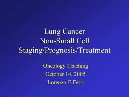 Lung Cancer Non-Small Cell Staging/Prognosis/Treatment Oncology Teaching October 14, 2005 Lorenzo E Ferri.