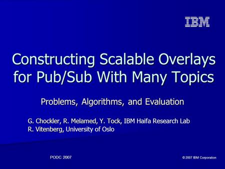 PODC 2007 © 2007 IBM Corporation Constructing Scalable Overlays for Pub/Sub With Many Topics Problems, Algorithms, and Evaluation G. Chockler, R. Melamed,