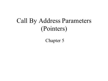 Call By Address Parameters (Pointers) Chapter 5. Functions that “return” more than a single value What if we need more than one value to be returned from.