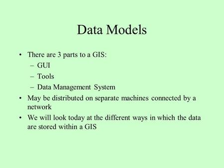 Data Models There are 3 parts to a GIS: GUI Tools