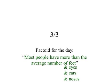 3/3 Factoid for the day: “Most people have more than the average number of feet” & eyes & ears & noses.
