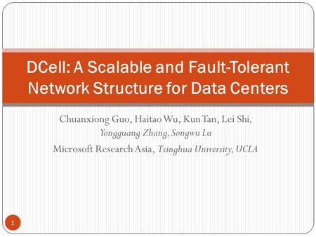 Chuanxiong Guo, Haitao Wu, Kun Tan, Lei Shi, Yongguang Zhang, Songwu Lu Microsoft Research Asia, Tsinghua University, UCLA 1 DCell: A Scalable and Fault-Tolerant.