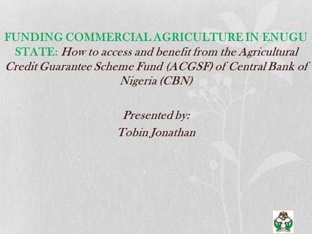 FUNDING COMMERCIAL AGRICULTURE IN ENUGU STATE: How to access and benefit from the Agricultural Credit Guarantee Scheme Fund (ACGSF) of Central Bank of.
