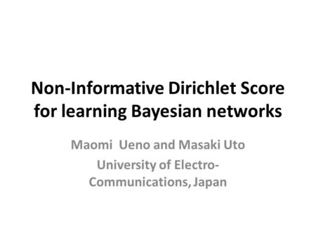 Non-Informative Dirichlet Score for learning Bayesian networks Maomi Ueno and Masaki Uto University of Electro- Communications, Japan.