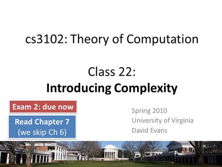 Cs3102: Theory of Computation Class 22: Introducing Complexity Spring 2010 University of Virginia David Evans Exam 2: due now Read Chapter 7 (we skip Ch.