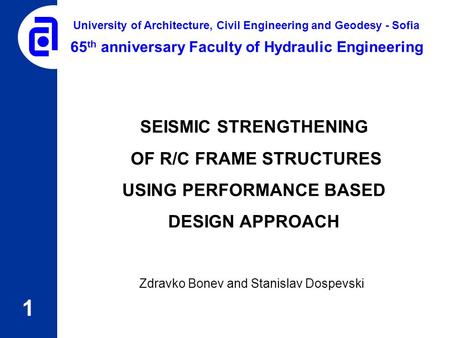SEISMIC STRENGTHENING OF R/C FRAME STRUCTURES USING PERFORMANCE BASED DESIGN APPROACH Zdravko Bonev and Stanislav Dospevski 1 65 th anniversary Faculty.