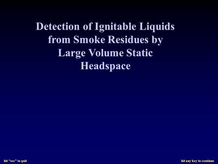 Hit “esc” to quit hit any key to continue Detection of Ignitable Liquids from Smoke Residues by Large Volume Static Headspace.