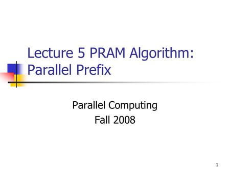 1 Lecture 5 PRAM Algorithm: Parallel Prefix Parallel Computing Fall 2008.