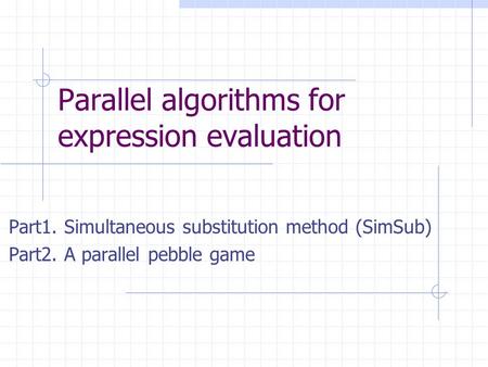 Parallel algorithms for expression evaluation Part1. Simultaneous substitution method (SimSub) Part2. A parallel pebble game.