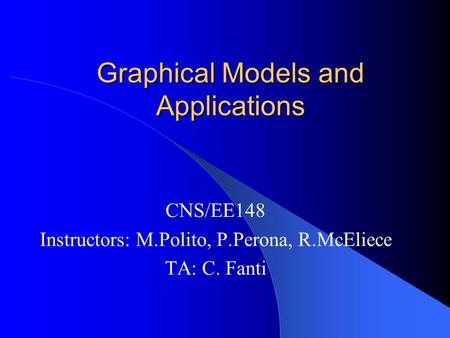 Graphical Models and Applications CNS/EE148 Instructors: M.Polito, P.Perona, R.McEliece TA: C. Fanti.