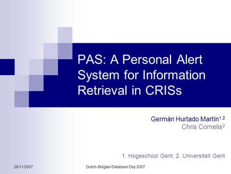 29/11/2007Dutch-Belgian Database Day 2007 PAS: A Personal Alert System for Information Retrieval in CRISs Germán Hurtado Martín 1,2 Chris Cornelis 2 1.