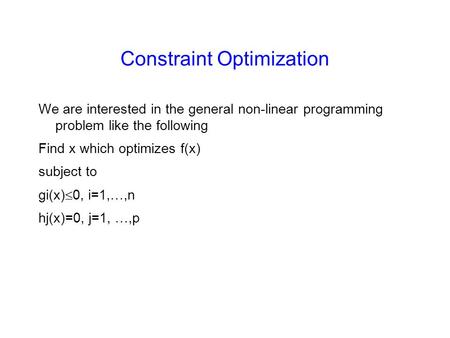 Constraint Optimization We are interested in the general non-linear programming problem like the following Find x which optimizes f(x) subject to gi(x)