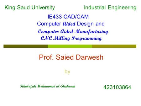 CNC Milling Programming IE433 CAD/CAM Computer Aided Design and Computer Aided Manufacturing Industrial EngineeringKing Saud University Prof. Saied Darwesh.