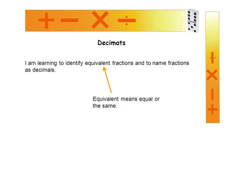 Decimats I am learning to identify equivalent fractions and to name fractions as decimals. Equivalent means equal or the same.