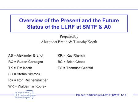 Present and Future LLRF at SMTF 1/16 Overview of the Present and the Future Status of the LLRF at SMTF & A0 Prepared by Alexander Brandt & Timothy Koeth.