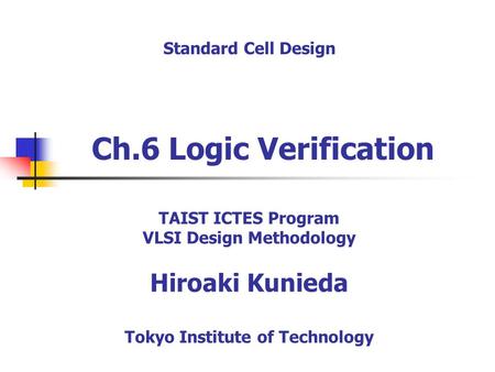 Ch.6 Logic Verification Standard Cell Design TAIST ICTES Program VLSI Design Methodology Hiroaki Kunieda Tokyo Institute of Technology.