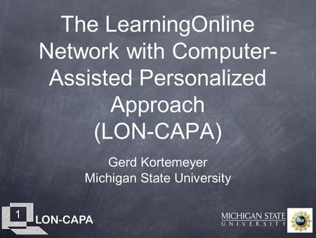 LON-CAPA 1 The LearningOnline Network with Computer- Assisted Personalized Approach (LON-CAPA) Gerd Kortemeyer Michigan State University.
