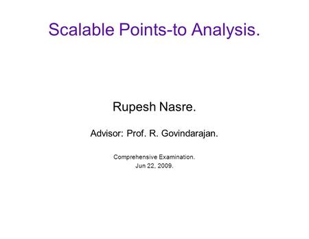 Scalable Points-to Analysis. Rupesh Nasre. Advisor: Prof. R. Govindarajan. Comprehensive Examination. Jun 22, 2009.