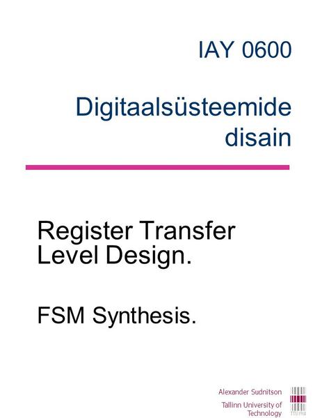IAY 0600 Digitaalsüsteemide disain Register Transfer Level Design. FSM Synthesis. Alexander Sudnitson Tallinn University of Technology.