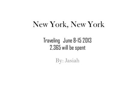 New York, New York By: Jasiah Traveling June 8-15 2013 2,365 will be spent.