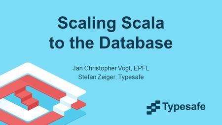 Scaling Scala to the Database Jan Christopher Vogt, EPFL Stefan Zeiger, Typesafe.