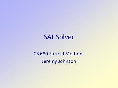SAT Solver CS 680 Formal Methods Jeremy Johnson. 2 Disjunctive Normal Form  A Boolean expression is a Boolean function  Any Boolean function can be.