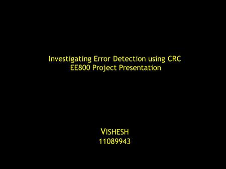 Investigating Error Detection using CRC EE800 Project Presentation V ISHESH 11089943.