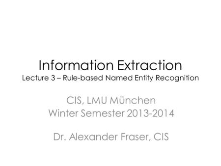 Information Extraction Lecture 3 – Rule-based Named Entity Recognition CIS, LMU München Winter Semester 2013-2014 Dr. Alexander Fraser, CIS.