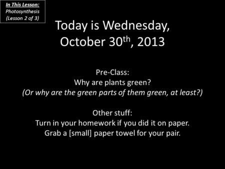 Today is Wednesday, October 30 th, 2013 Pre-Class: Why are plants green? (Or why are the green parts of them green, at least?) Other stuff: Turn in your.