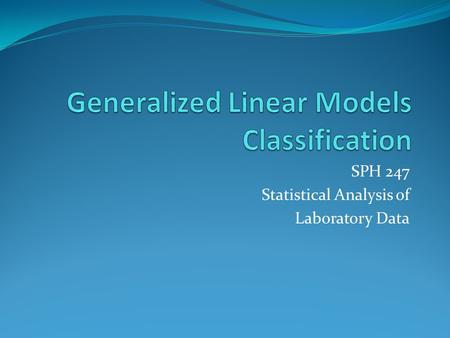 SPH 247 Statistical Analysis of Laboratory Data. Generalized Linear Models The type of predictive model one uses depends on a number of issues; one is.