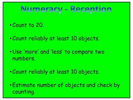 Count to 20. Count reliably at least 10 objects. Use ‘more’ and ‘less’ to compare two numbers. Count reliably at least 10 objects. Estimate number of objects.