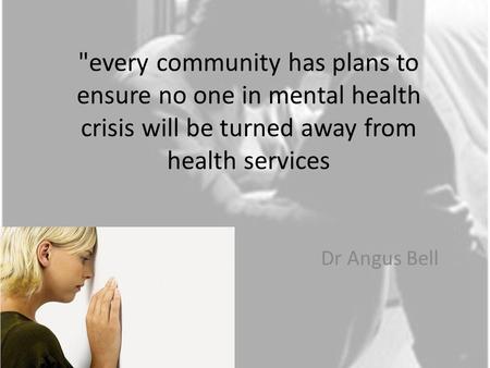 every community has plans to ensure no one in mental health crisis will be turned away from health services Dr Angus Bell.