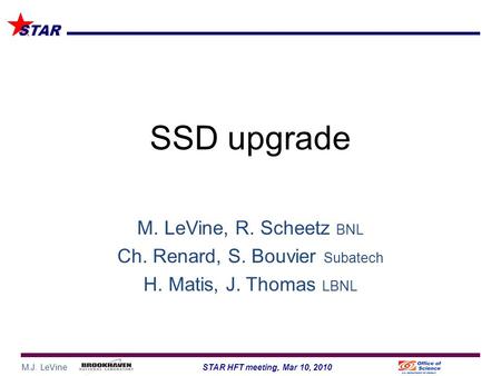 M.J. LeVine1STAR HFT meeting, Mar 10, 2010 STAR SSD upgrade M. LeVine, R. Scheetz BNL Ch. Renard, S. Bouvier Subatech H. Matis, J. Thomas LBNL.
