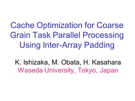 Cache Optimization for Coarse Grain Task Parallel Processing Using Inter-Array Padding K. Ishizaka, M. Obata, H. Kasahara Waseda University, Tokyo, Japan.